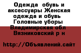 Одежда, обувь и аксессуары Женская одежда и обувь - Головные уборы. Владимирская обл.,Вязниковский р-н